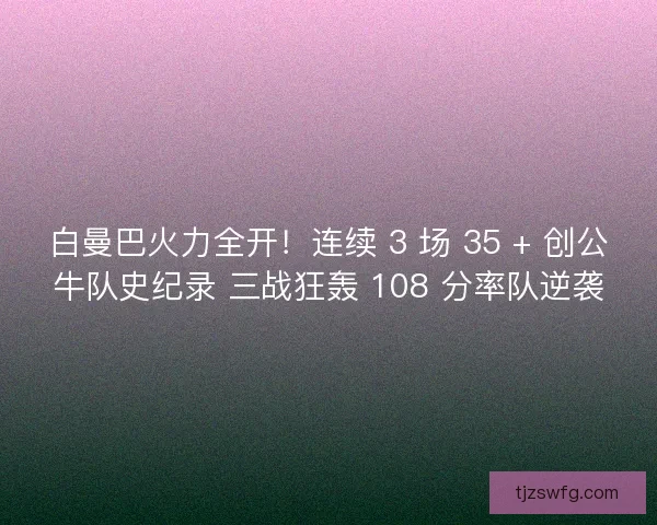 白曼巴火力全开！连续 3 场 35 + 创公牛队史纪录 三战狂轰 108 分率队逆袭