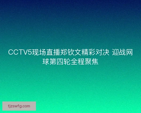 CCTV5现场直播郑钦文精彩对决 迎战网球第四轮全程聚焦
