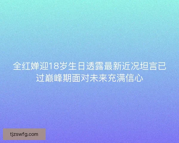 全红婵迎18岁生日透露最新近况坦言已过巅峰期面对未来充满信心
