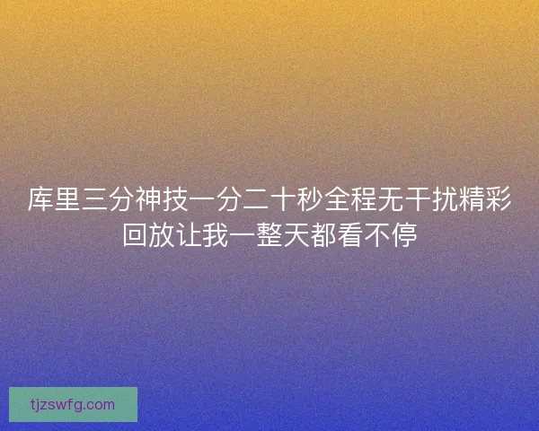 库里三分神技一分二十秒全程无干扰精彩回放让我一整天都看不停