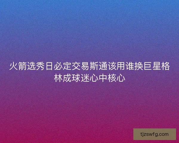 火箭选秀日必定交易斯通该用谁换巨星格林成球迷心中核心