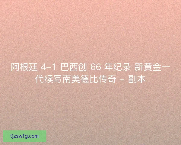 阿根廷 4-1 巴西创 66 年纪录 新黄金一代续写南美德比传奇 - 副本