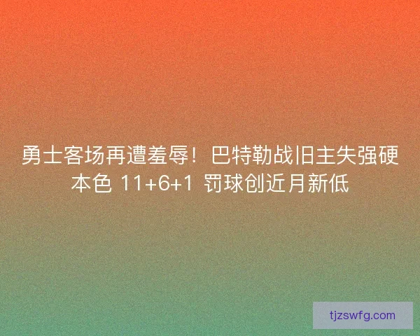 勇士客场再遭羞辱！巴特勒战旧主失强硬本色 11+6+1 罚球创近月新低