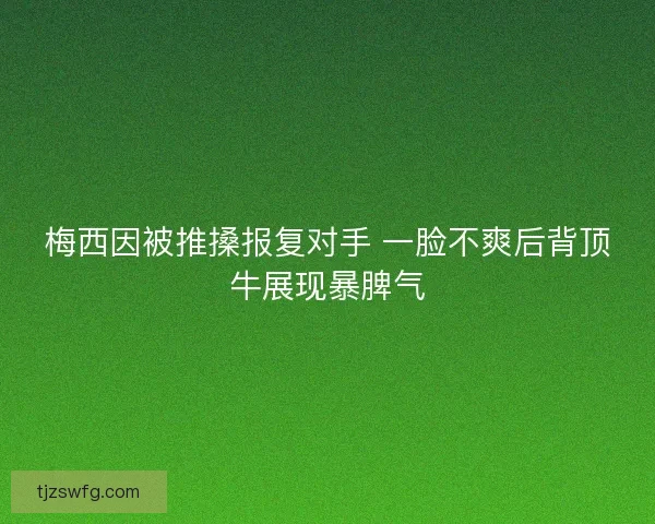 梅西因被推搡报复对手 一脸不爽后背顶牛展现暴脾气