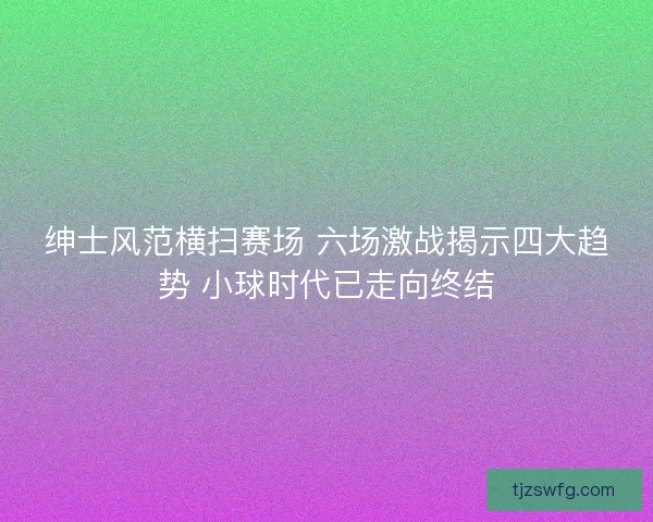 绅士风范横扫赛场 六场激战揭示四大趋势 小球时代已走向终结