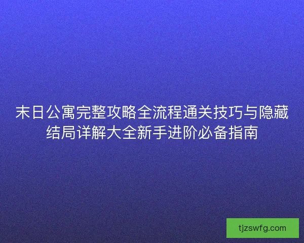 末日公寓完整攻略全流程通关技巧与隐藏结局详解大全新手进阶必备指南