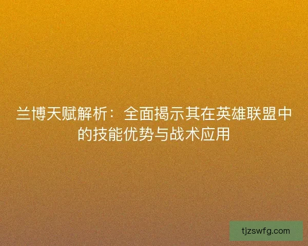 兰博天赋解析：全面揭示其在英雄联盟中的技能优势与战术应用