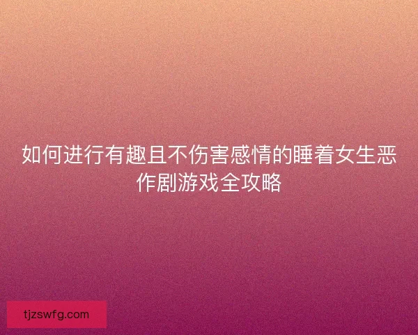 如何进行有趣且不伤害感情的睡着女生恶作剧游戏全攻略