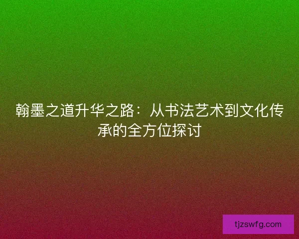 翰墨之道升华之路：从书法艺术到文化传承的全方位探讨