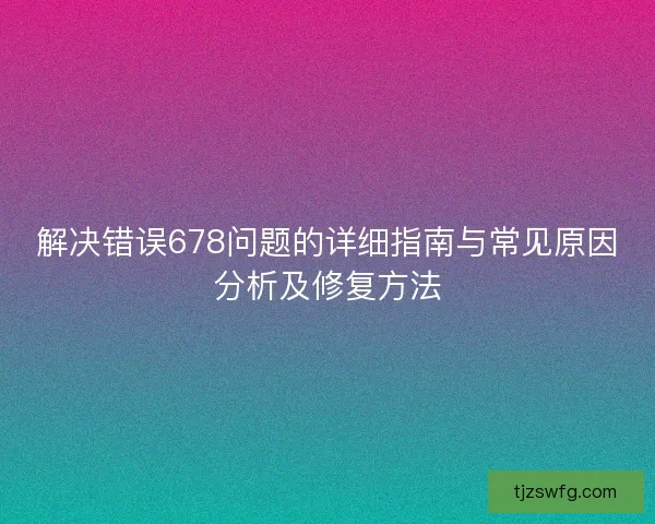 解决错误678问题的详细指南与常见原因分析及修复方法