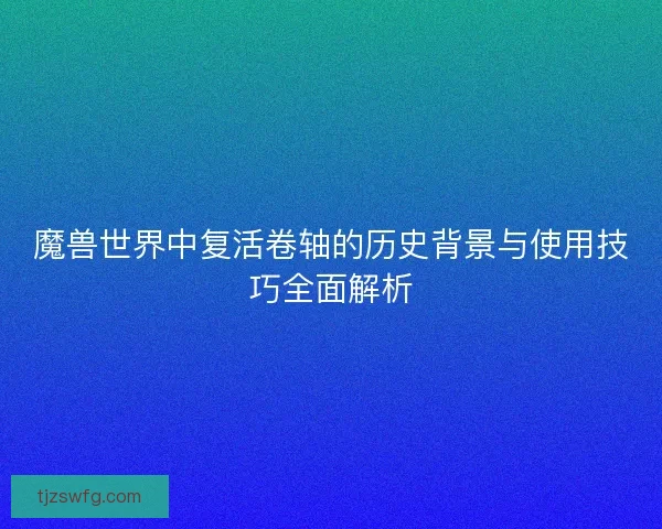 魔兽世界中复活卷轴的历史背景与使用技巧全面解析