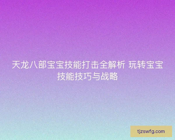 天龙八部宝宝技能打击全解析 玩转宝宝技能技巧与战略