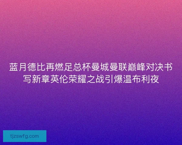 蓝月德比再燃足总杯曼城曼联巅峰对决书写新章英伦荣耀之战引爆温布利夜