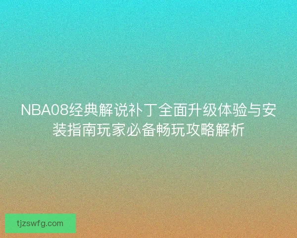 NBA08经典解说补丁全面升级体验与安装指南玩家必备畅玩攻略解析