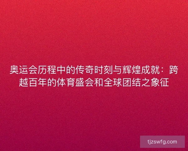 奥运会历程中的传奇时刻与辉煌成就：跨越百年的体育盛会和全球团结之象征