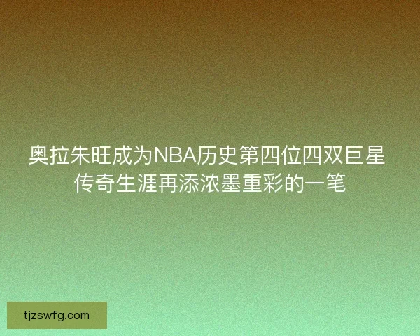 奥拉朱旺成为NBA历史第四位四双巨星 传奇生涯再添浓墨重彩的一笔