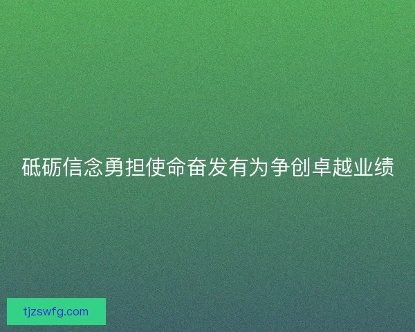 砥砺信念勇担使命奋发有为争创卓越业绩