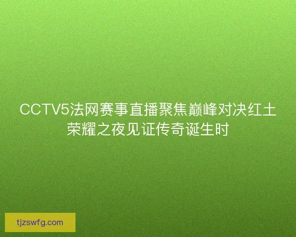 CCTV5法网赛事直播聚焦巅峰对决红土荣耀之夜见证传奇诞生时