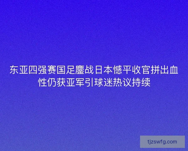 东亚四强赛国足鏖战日本憾平收官拼出血性仍获亚军引球迷热议持续