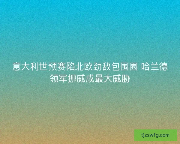 意大利世预赛陷北欧劲敌包围圈 哈兰德领军挪威成最大威胁