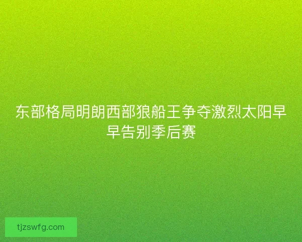 东部格局明朗西部狼船王争夺激烈太阳早早告别季后赛